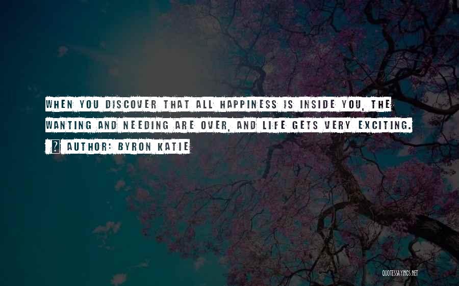 Byron Katie Quotes: When You Discover That All Happiness Is Inside You, The Wanting And Needing Are Over, And Life Gets Very Exciting.