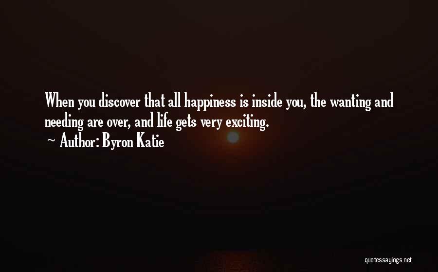 Byron Katie Quotes: When You Discover That All Happiness Is Inside You, The Wanting And Needing Are Over, And Life Gets Very Exciting.