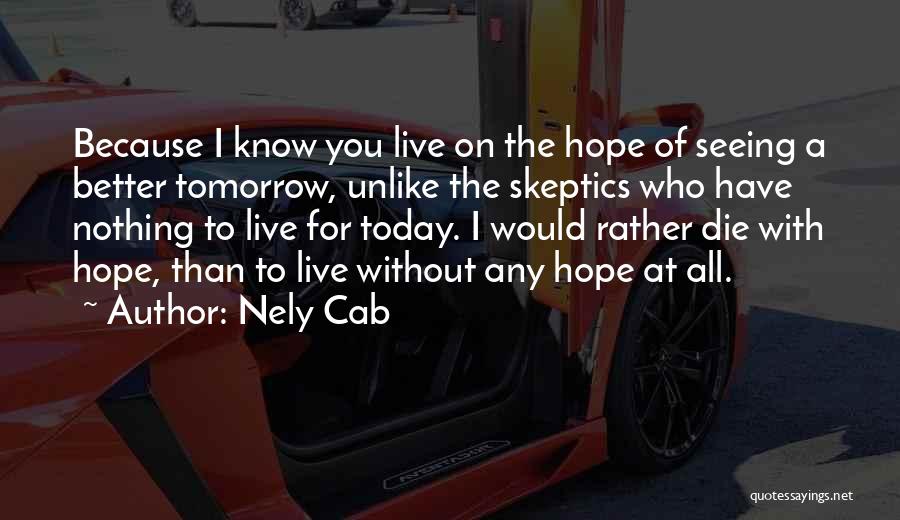 Nely Cab Quotes: Because I Know You Live On The Hope Of Seeing A Better Tomorrow, Unlike The Skeptics Who Have Nothing To