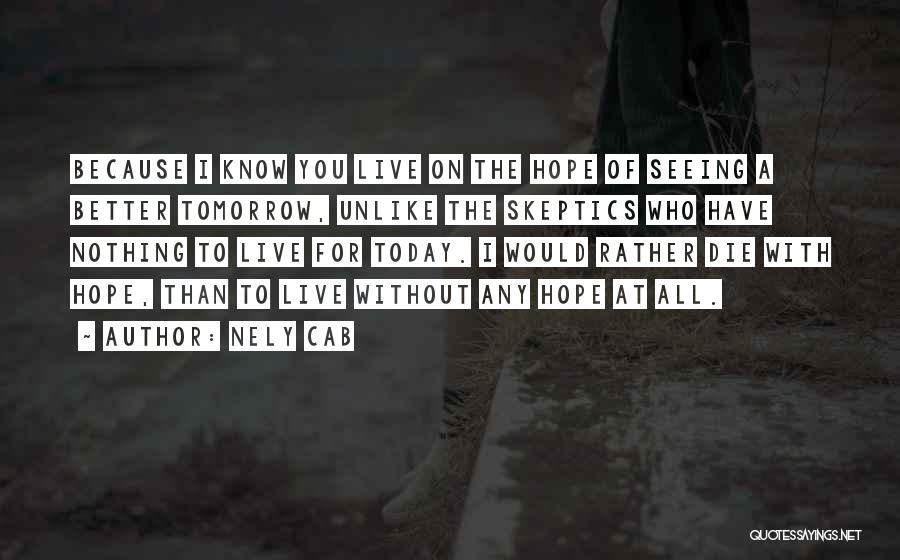 Nely Cab Quotes: Because I Know You Live On The Hope Of Seeing A Better Tomorrow, Unlike The Skeptics Who Have Nothing To