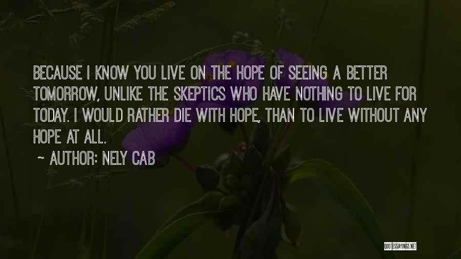 Nely Cab Quotes: Because I Know You Live On The Hope Of Seeing A Better Tomorrow, Unlike The Skeptics Who Have Nothing To