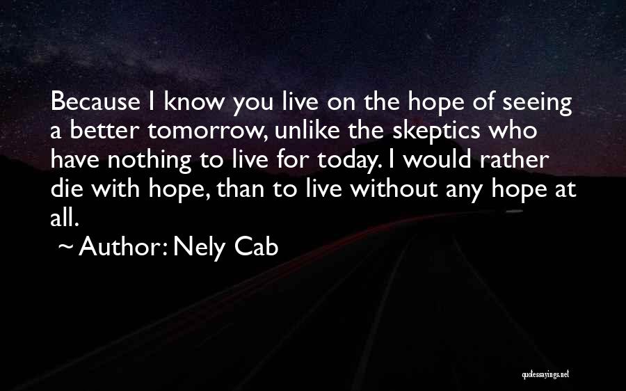 Nely Cab Quotes: Because I Know You Live On The Hope Of Seeing A Better Tomorrow, Unlike The Skeptics Who Have Nothing To