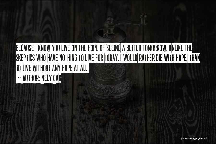 Nely Cab Quotes: Because I Know You Live On The Hope Of Seeing A Better Tomorrow, Unlike The Skeptics Who Have Nothing To