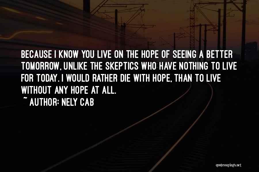 Nely Cab Quotes: Because I Know You Live On The Hope Of Seeing A Better Tomorrow, Unlike The Skeptics Who Have Nothing To