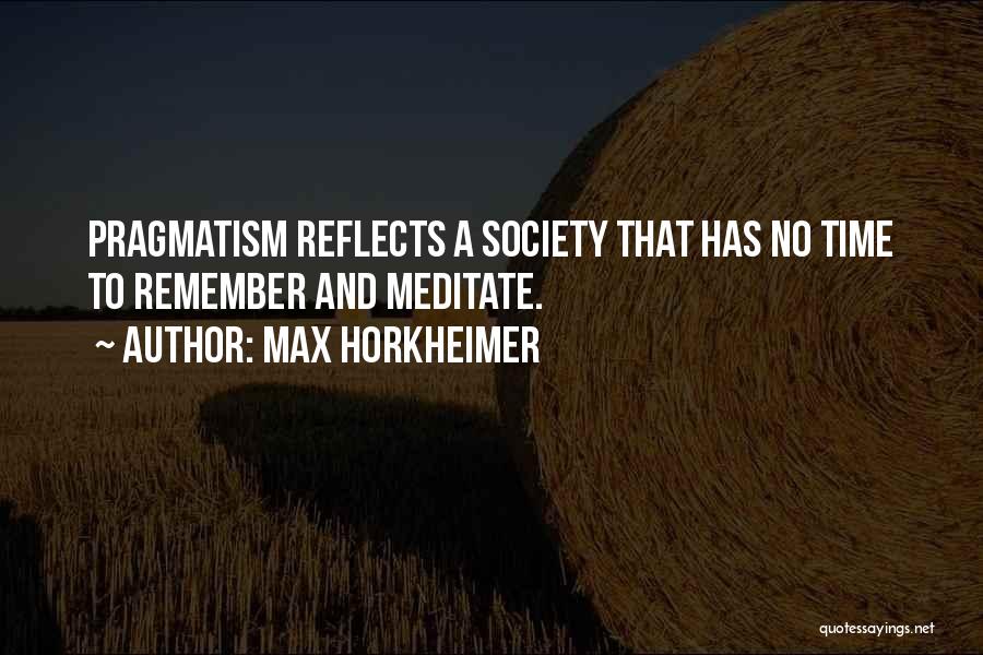 Max Horkheimer Quotes: Pragmatism Reflects A Society That Has No Time To Remember And Meditate.
