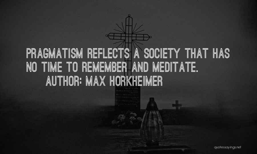 Max Horkheimer Quotes: Pragmatism Reflects A Society That Has No Time To Remember And Meditate.