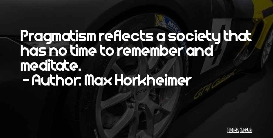 Max Horkheimer Quotes: Pragmatism Reflects A Society That Has No Time To Remember And Meditate.