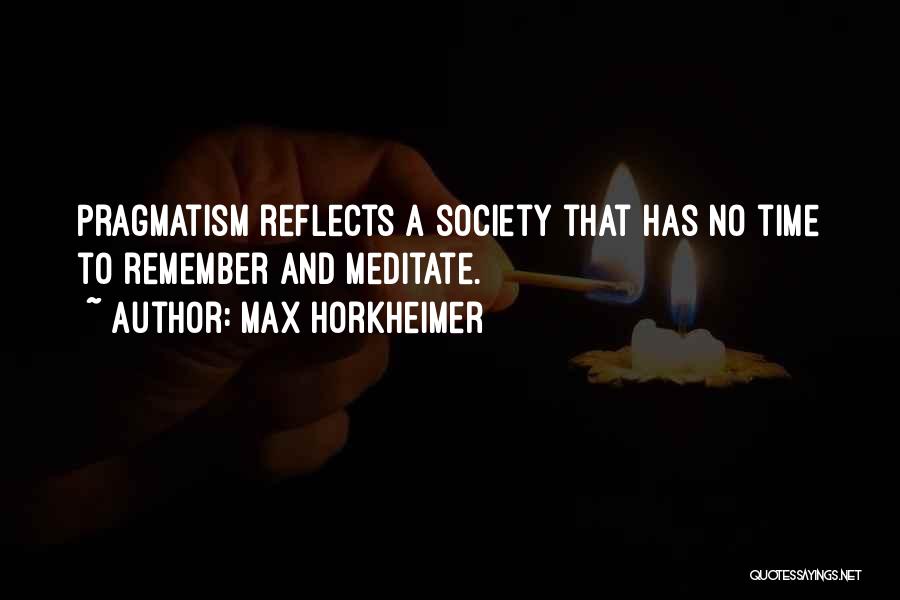 Max Horkheimer Quotes: Pragmatism Reflects A Society That Has No Time To Remember And Meditate.