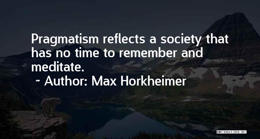 Max Horkheimer Quotes: Pragmatism Reflects A Society That Has No Time To Remember And Meditate.