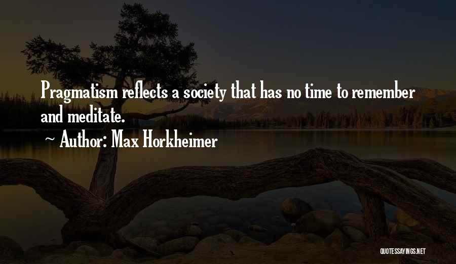 Max Horkheimer Quotes: Pragmatism Reflects A Society That Has No Time To Remember And Meditate.