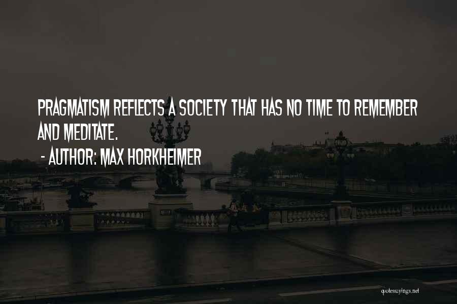 Max Horkheimer Quotes: Pragmatism Reflects A Society That Has No Time To Remember And Meditate.