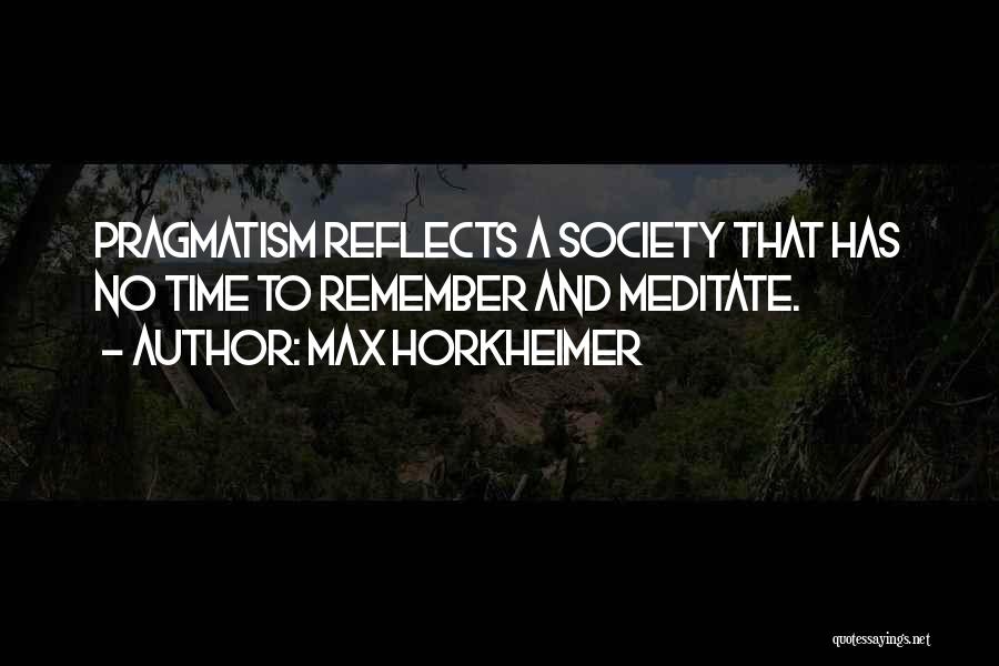 Max Horkheimer Quotes: Pragmatism Reflects A Society That Has No Time To Remember And Meditate.