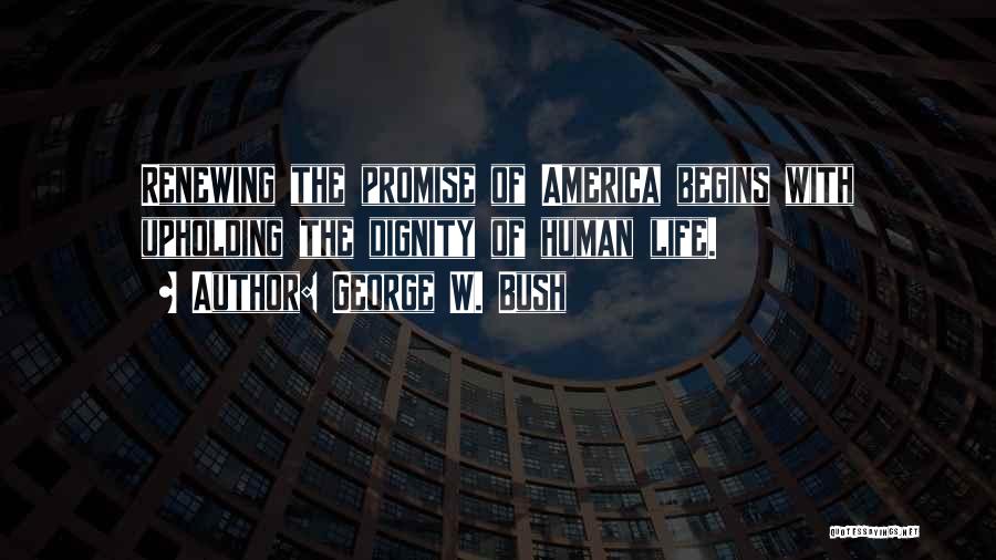 George W. Bush Quotes: Renewing The Promise Of America Begins With Upholding The Dignity Of Human Life.