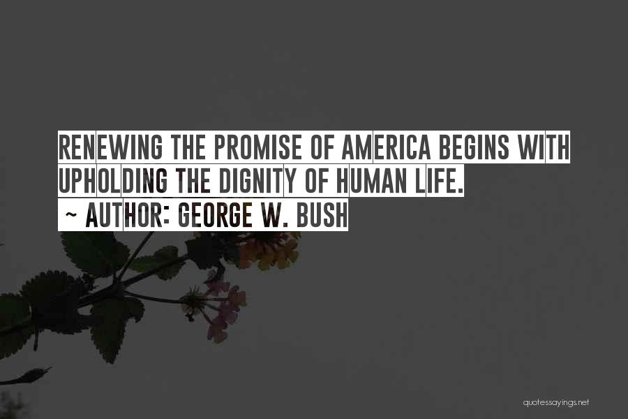 George W. Bush Quotes: Renewing The Promise Of America Begins With Upholding The Dignity Of Human Life.