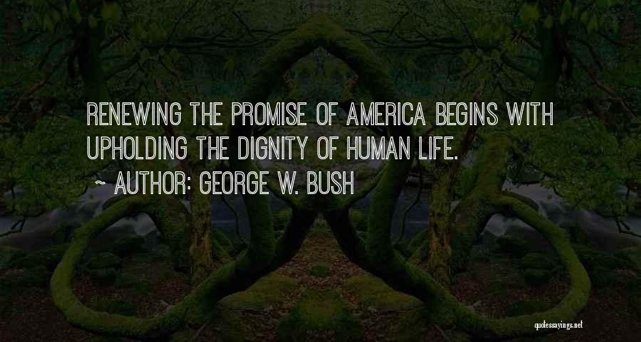 George W. Bush Quotes: Renewing The Promise Of America Begins With Upholding The Dignity Of Human Life.