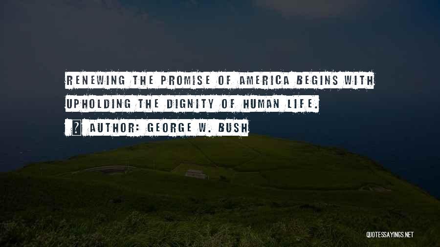 George W. Bush Quotes: Renewing The Promise Of America Begins With Upholding The Dignity Of Human Life.