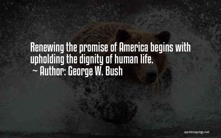 George W. Bush Quotes: Renewing The Promise Of America Begins With Upholding The Dignity Of Human Life.