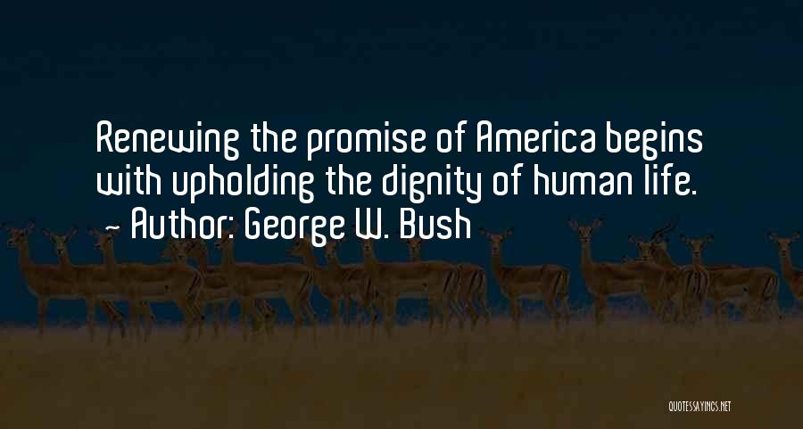 George W. Bush Quotes: Renewing The Promise Of America Begins With Upholding The Dignity Of Human Life.