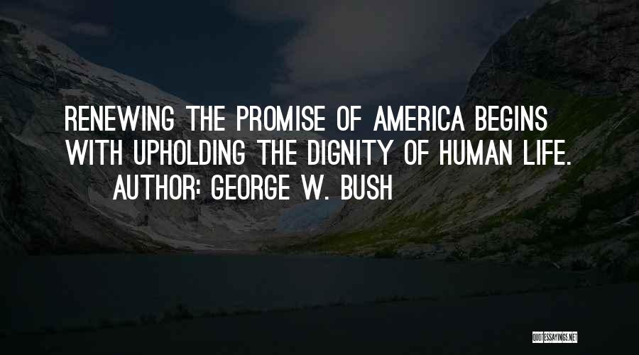 George W. Bush Quotes: Renewing The Promise Of America Begins With Upholding The Dignity Of Human Life.