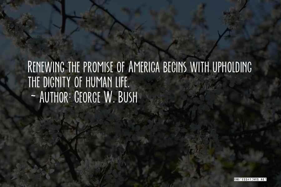 George W. Bush Quotes: Renewing The Promise Of America Begins With Upholding The Dignity Of Human Life.