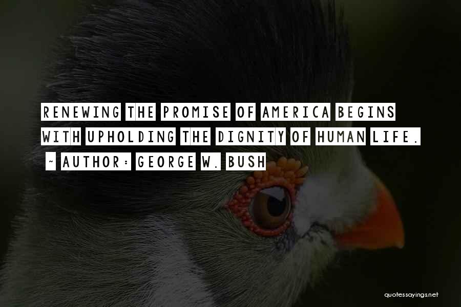 George W. Bush Quotes: Renewing The Promise Of America Begins With Upholding The Dignity Of Human Life.