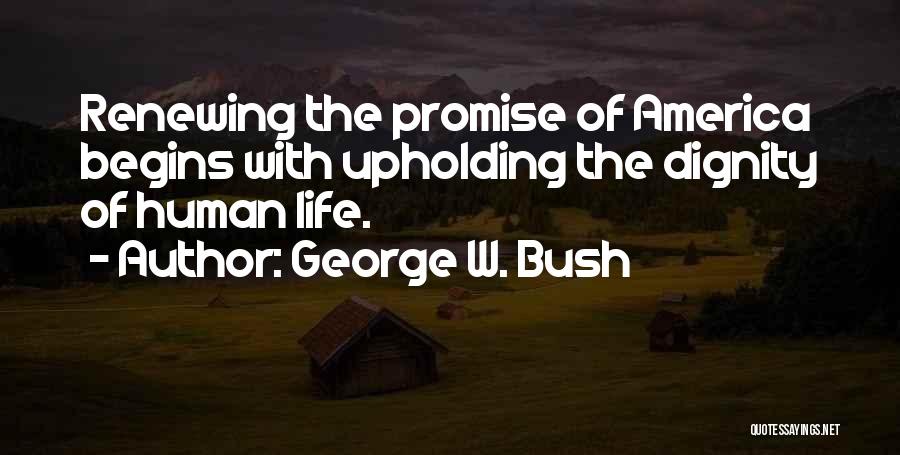 George W. Bush Quotes: Renewing The Promise Of America Begins With Upholding The Dignity Of Human Life.