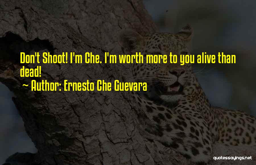 Ernesto Che Guevara Quotes: Don't Shoot! I'm Che. I'm Worth More To You Alive Than Dead!