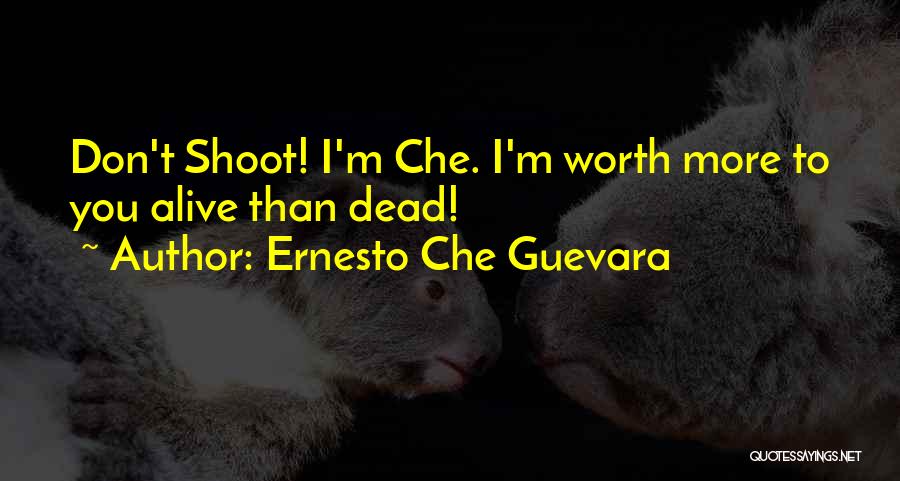 Ernesto Che Guevara Quotes: Don't Shoot! I'm Che. I'm Worth More To You Alive Than Dead!