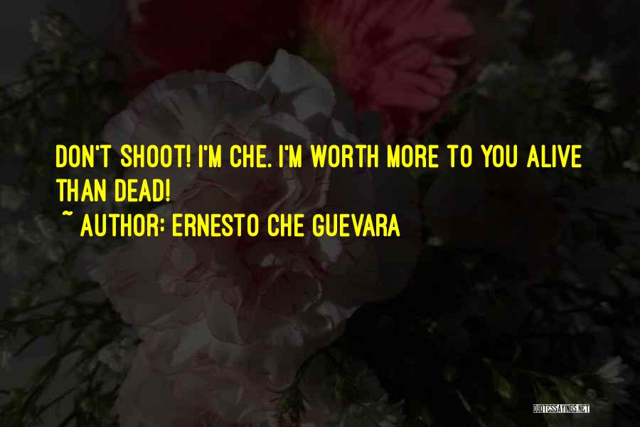 Ernesto Che Guevara Quotes: Don't Shoot! I'm Che. I'm Worth More To You Alive Than Dead!