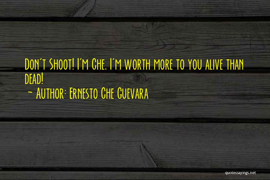 Ernesto Che Guevara Quotes: Don't Shoot! I'm Che. I'm Worth More To You Alive Than Dead!