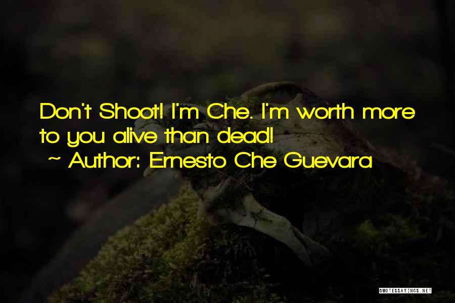 Ernesto Che Guevara Quotes: Don't Shoot! I'm Che. I'm Worth More To You Alive Than Dead!