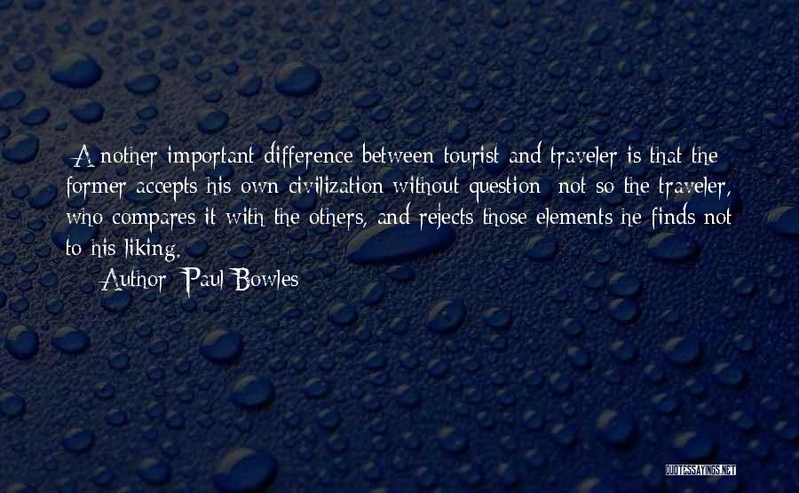 Paul Bowles Quotes: [a]nother Important Difference Between Tourist And Traveler Is That The Former Accepts His Own Civilization Without Question; Not So The