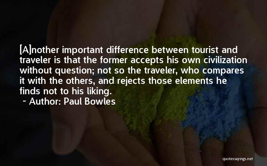 Paul Bowles Quotes: [a]nother Important Difference Between Tourist And Traveler Is That The Former Accepts His Own Civilization Without Question; Not So The