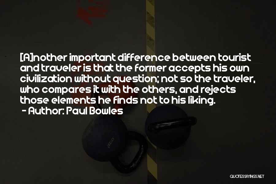 Paul Bowles Quotes: [a]nother Important Difference Between Tourist And Traveler Is That The Former Accepts His Own Civilization Without Question; Not So The