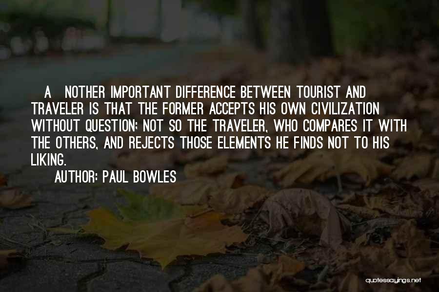 Paul Bowles Quotes: [a]nother Important Difference Between Tourist And Traveler Is That The Former Accepts His Own Civilization Without Question; Not So The
