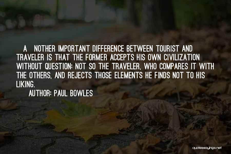 Paul Bowles Quotes: [a]nother Important Difference Between Tourist And Traveler Is That The Former Accepts His Own Civilization Without Question; Not So The