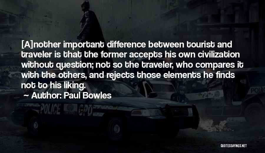 Paul Bowles Quotes: [a]nother Important Difference Between Tourist And Traveler Is That The Former Accepts His Own Civilization Without Question; Not So The