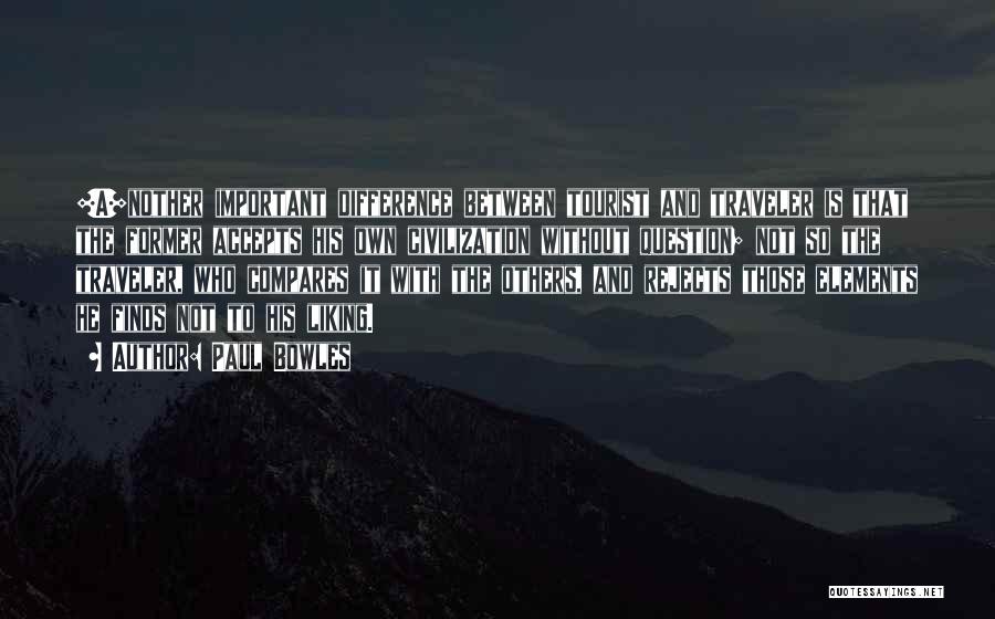 Paul Bowles Quotes: [a]nother Important Difference Between Tourist And Traveler Is That The Former Accepts His Own Civilization Without Question; Not So The