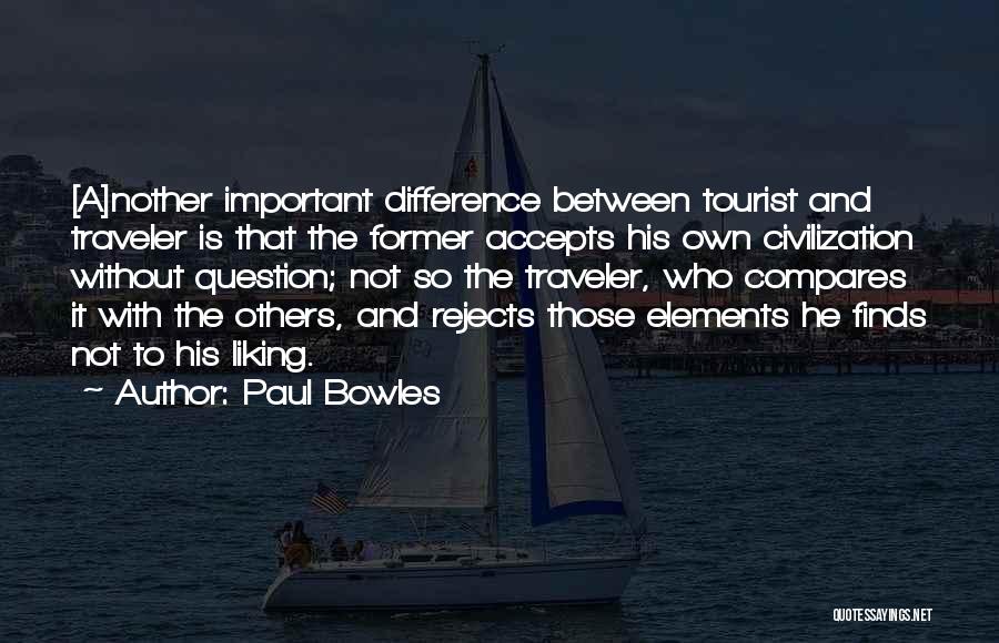 Paul Bowles Quotes: [a]nother Important Difference Between Tourist And Traveler Is That The Former Accepts His Own Civilization Without Question; Not So The