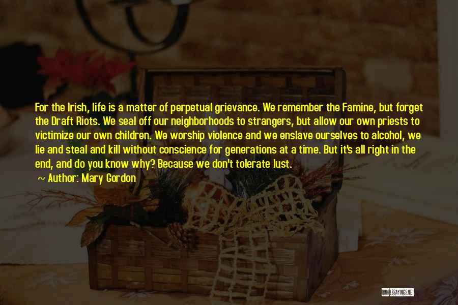 Mary Gordon Quotes: For The Irish, Life Is A Matter Of Perpetual Grievance. We Remember The Famine, But Forget The Draft Riots. We