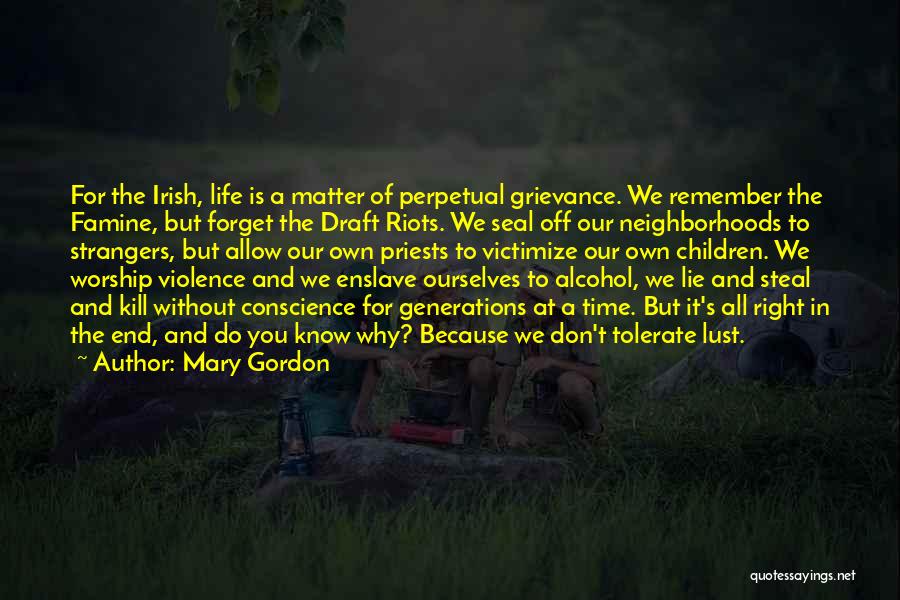 Mary Gordon Quotes: For The Irish, Life Is A Matter Of Perpetual Grievance. We Remember The Famine, But Forget The Draft Riots. We