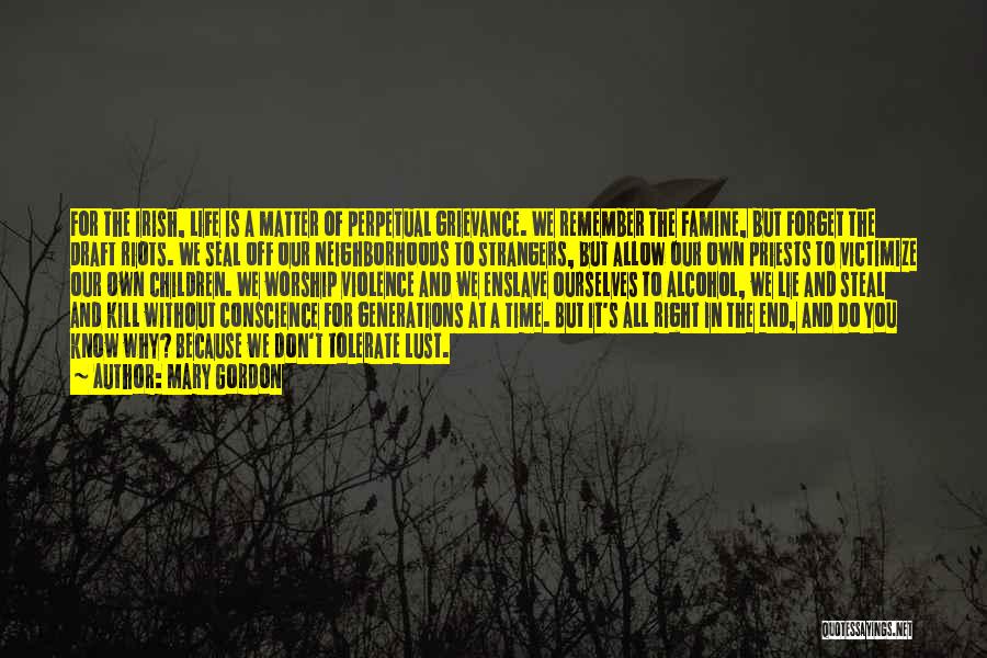 Mary Gordon Quotes: For The Irish, Life Is A Matter Of Perpetual Grievance. We Remember The Famine, But Forget The Draft Riots. We
