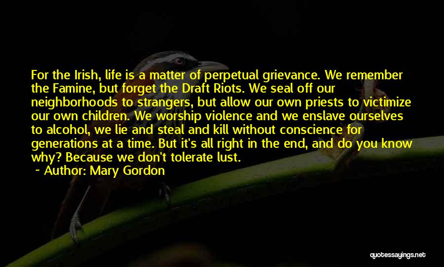 Mary Gordon Quotes: For The Irish, Life Is A Matter Of Perpetual Grievance. We Remember The Famine, But Forget The Draft Riots. We