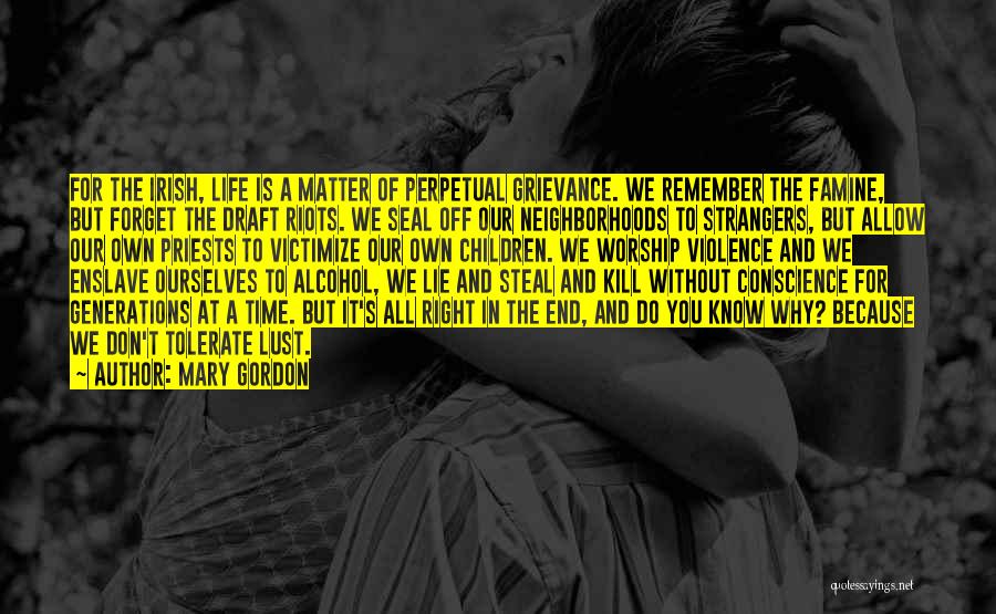 Mary Gordon Quotes: For The Irish, Life Is A Matter Of Perpetual Grievance. We Remember The Famine, But Forget The Draft Riots. We