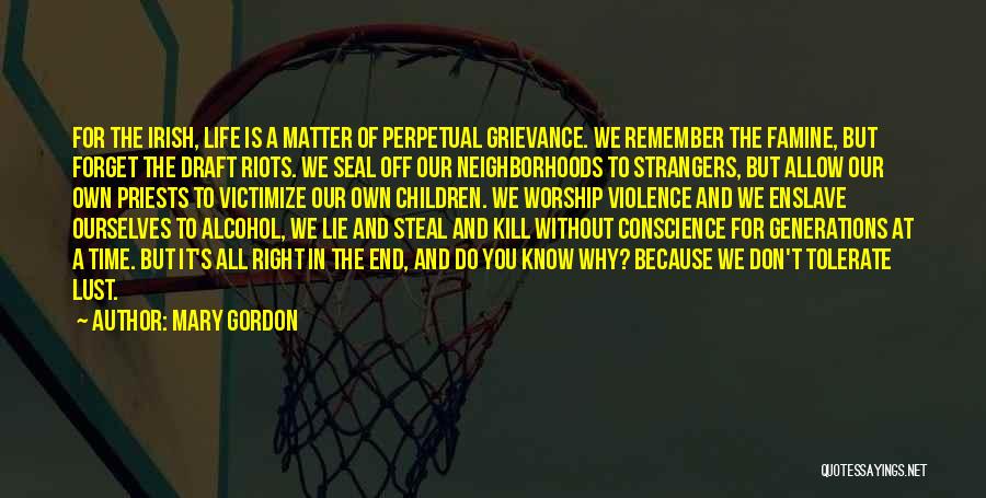 Mary Gordon Quotes: For The Irish, Life Is A Matter Of Perpetual Grievance. We Remember The Famine, But Forget The Draft Riots. We