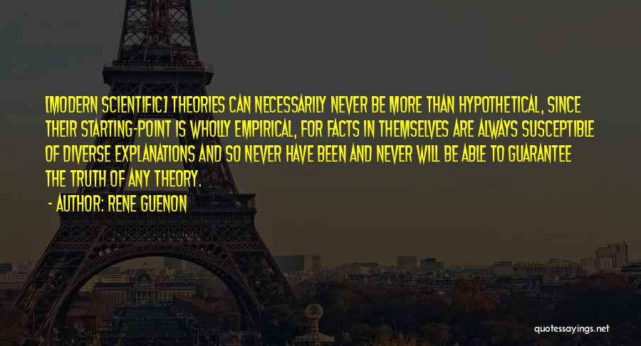 Rene Guenon Quotes: [modern Scientific] Theories Can Necessarily Never Be More Than Hypothetical, Since Their Starting-point Is Wholly Empirical, For Facts In Themselves