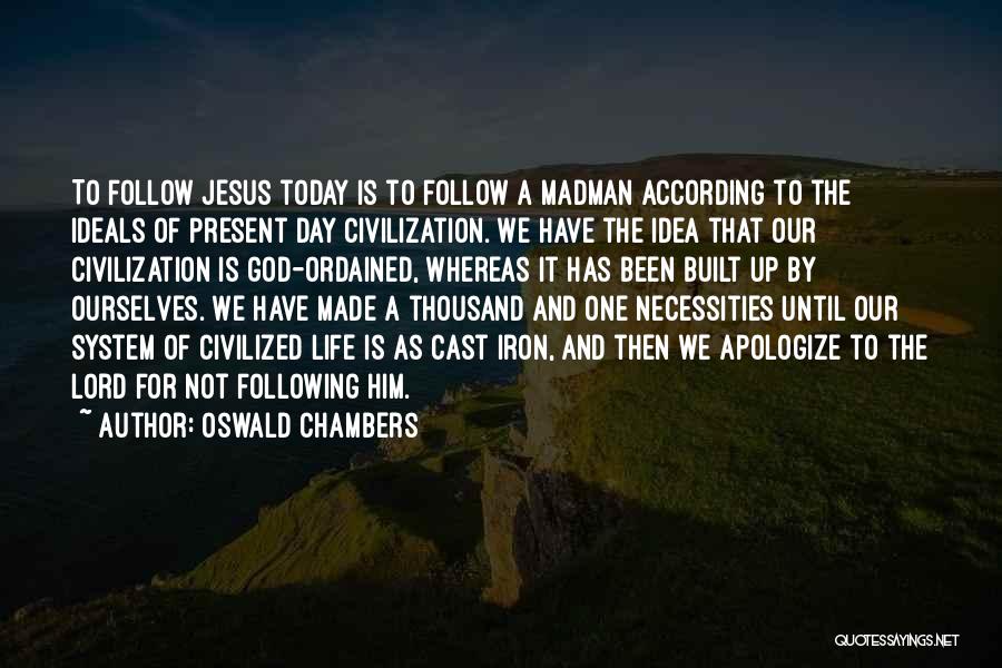 Oswald Chambers Quotes: To Follow Jesus Today Is To Follow A Madman According To The Ideals Of Present Day Civilization. We Have The