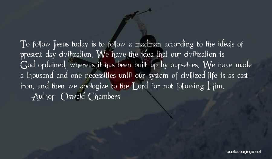 Oswald Chambers Quotes: To Follow Jesus Today Is To Follow A Madman According To The Ideals Of Present Day Civilization. We Have The
