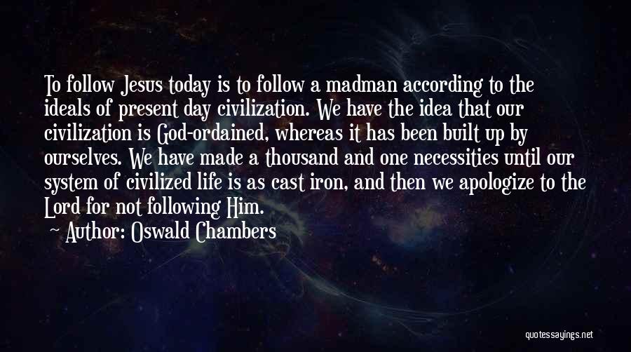 Oswald Chambers Quotes: To Follow Jesus Today Is To Follow A Madman According To The Ideals Of Present Day Civilization. We Have The
