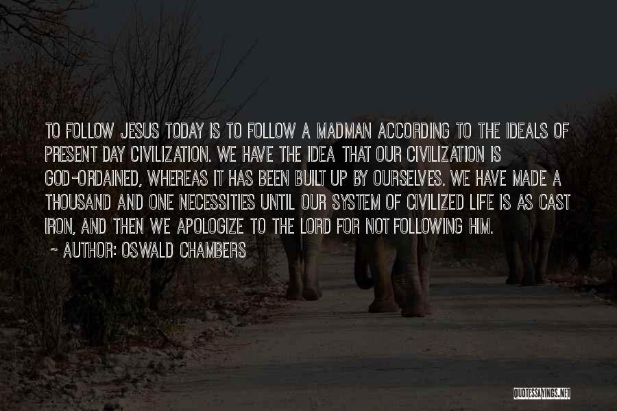 Oswald Chambers Quotes: To Follow Jesus Today Is To Follow A Madman According To The Ideals Of Present Day Civilization. We Have The